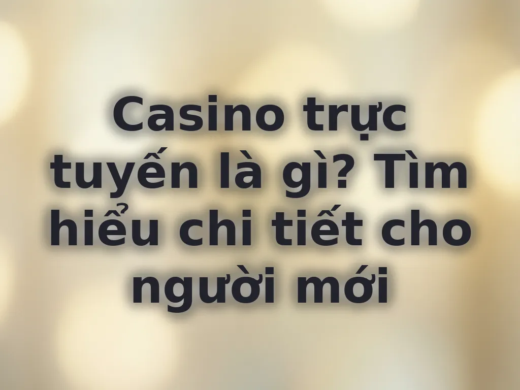 Casino trực tuyến là gì? Tìm hiểu chi tiết cho người mới