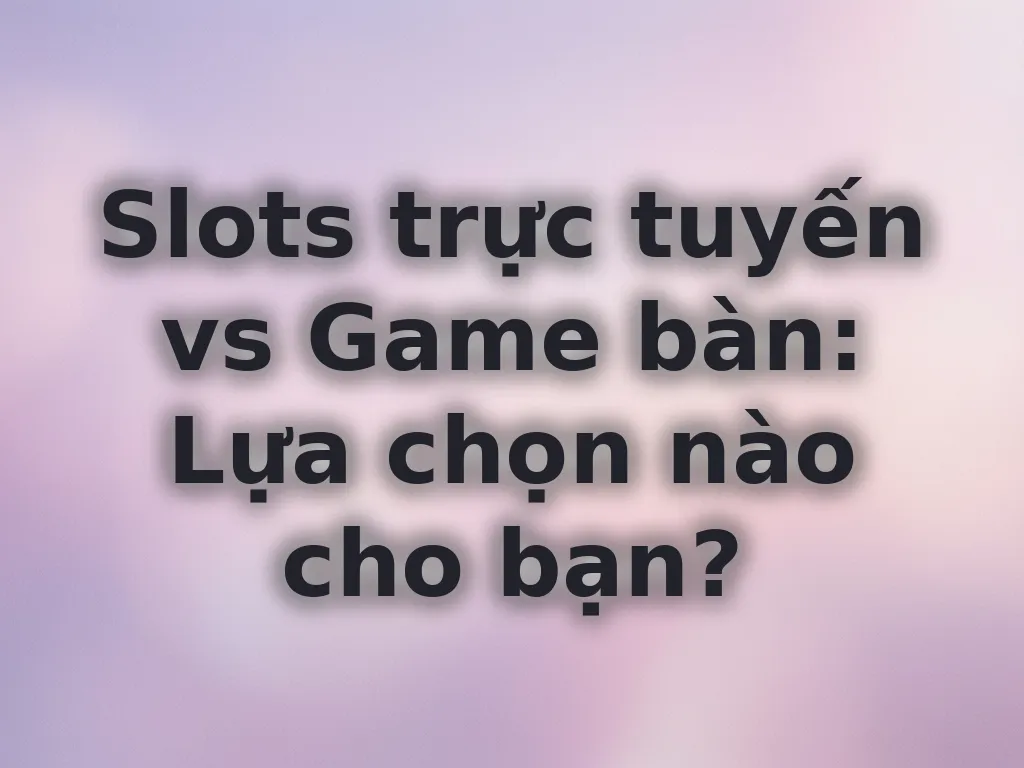 So sánh Slots và Game bàn